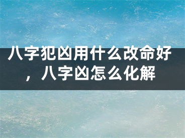 八字犯凶用什么改命好，八字凶怎么化解
