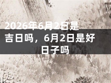 2026年6月2日是吉日吗，6月2日是好日子吗