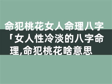 命犯桃花女人命理八字「女人性冷淡的八字命理,命犯桃花啥意思
