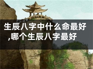 生辰八字中什么命最好,哪个生辰八字最好
