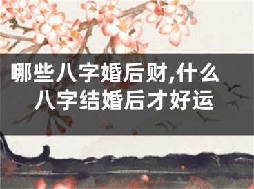 哪些八字婚后财,什么八字结婚后才好运