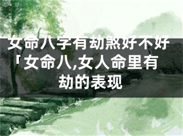 女命八字有劫煞好不好「女命八,女人命里有劫的表现