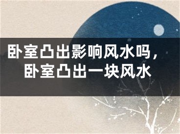 卧室凸出影响风水吗，卧室凸出一块风水