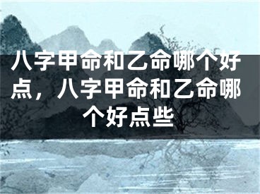 八字甲命和乙命哪个好点，八字甲命和乙命哪个好点些