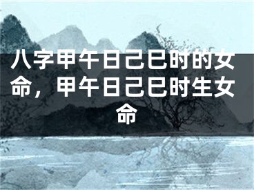八字甲午日己巳时的女命,甲午日己巳时生女命