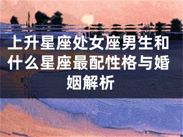 上升星座处女座男生和什么星座最配性格与婚姻解析