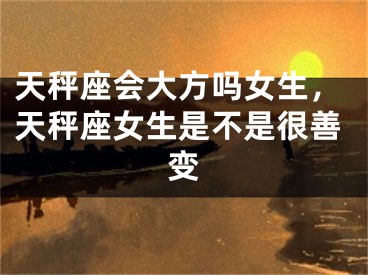 天秤座会大方吗女生，天秤座女生是不是很善变