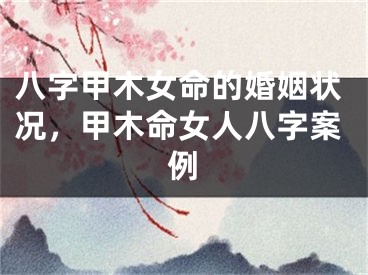八字甲木女命的婚姻状况，甲木命女人八字案例