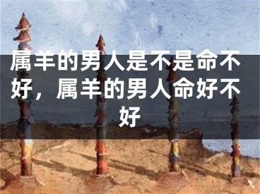 属羊的男人是不是命不好，属羊的男人命好不好
