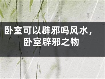 卧室可以辟邪吗风水,卧室辟邪之物