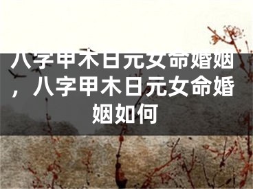 八字甲木日元女命婚姻,八字甲木日元女命婚姻如何