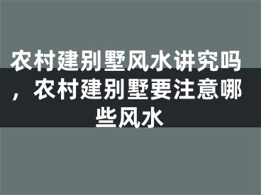 农村建别墅风水讲究吗，农村建别墅要注意哪些风水