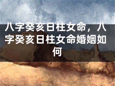 八字癸亥日柱女命,八字癸亥日柱女命婚姻如何