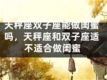 天秤座双子座能做闺蜜吗，天秤座和双子座适不适合做闺蜜