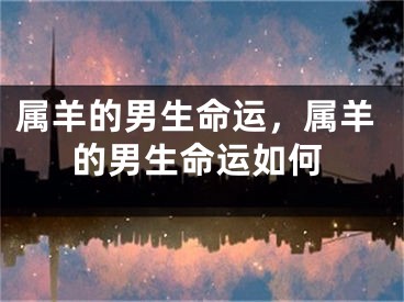 属羊的男生命运，属羊的男生命运如何