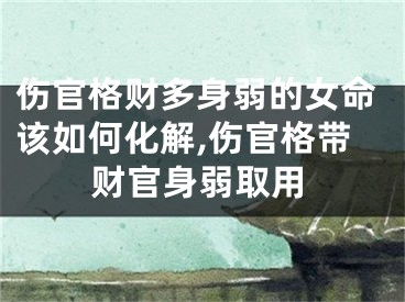 伤官格财多身弱的女命该如何化解,伤官格带财官身弱取用