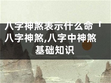 八字神煞表示什么命「八字神煞,八字中神煞基础知识