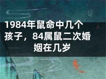 1984年鼠命中几个孩子，84属鼠二次婚姻在几岁