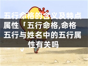 五行命格的含义及特点属性「五行命格,命格五行与姓名中的五行属性有关吗