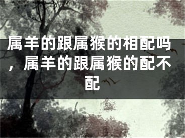 属羊的跟属猴的相配吗，属羊的跟属猴的配不配