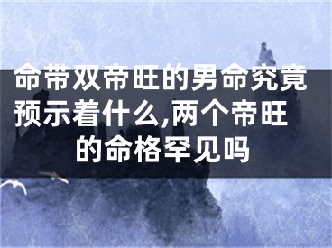 命带双帝旺的男命究竟预示着什么,两个帝旺的命格罕见吗
