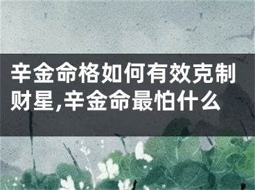 辛金命格如何有效克制财星,辛金命最怕什么