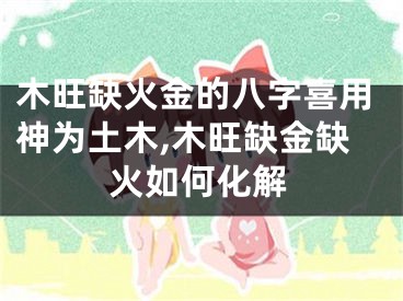 木旺缺火金的八字喜用神为土木,木旺缺金缺火如何化解
