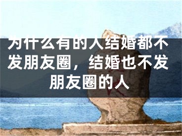 为什么有的人结婚都不发朋友圈，结婚也不发朋友圈的人