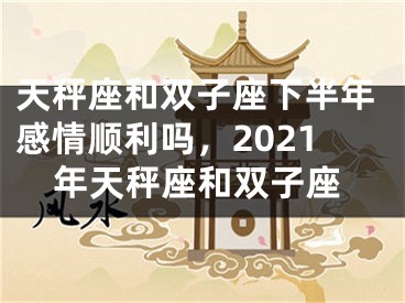 天秤座和双子座下半年感情顺利吗，2021年天秤座和双子座
