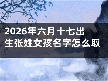 2026年六月十七出生张姓女孩名字怎么取