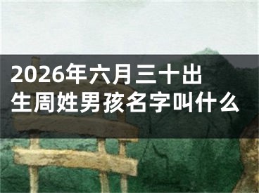 2026年六月三十出生周姓男孩名字叫什么