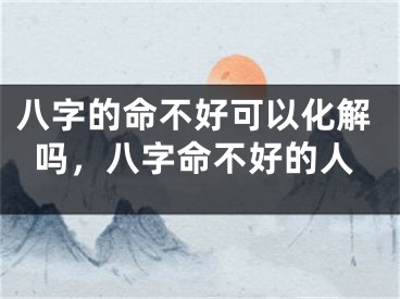 八字的命不好可以化解吗，八字命不好的人
