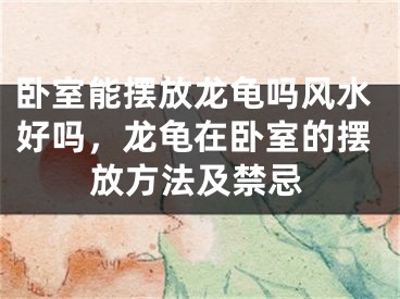 卧室能摆放龙龟吗风水好吗，龙龟在卧室的摆放方法及禁忌