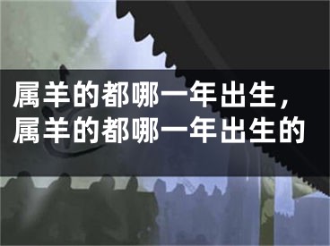 属羊的都哪一年出生，属羊的都哪一年出生的