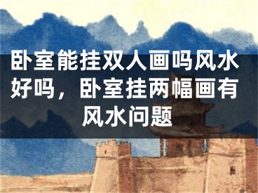 卧室能挂双人画吗风水好吗，卧室挂两幅画有风水问题