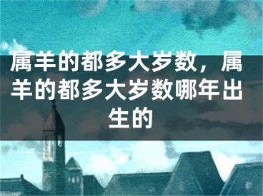 属羊的都多大岁数,属羊的都多大岁数哪年出生的