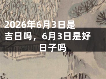 2026年6月3日是吉日吗，6月3日是好日子吗