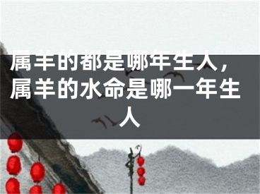 属羊的都是哪年生人,属羊的水命是哪一年生人