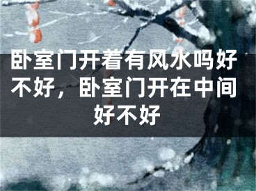 卧室门开着有风水吗好不好，卧室门开在中间好不好