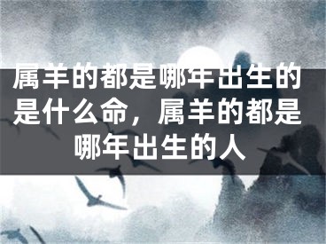 属羊的都是哪年出生的是什么命，属羊的都是哪年出生的人