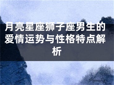 月亮星座狮子座男生的爱情运势与性格特点解析