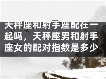 天秤座和射手座配在一起吗,天秤座男和射手座女的配对指数是多少