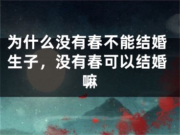 为什么没有春不能结婚生子，没有春可以结婚嘛