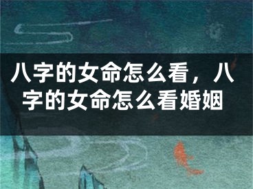 八字的女命怎么看，八字的女命怎么看婚姻
