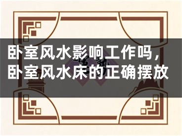 卧室风水影响工作吗，卧室风水床的正确摆放