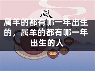 属羊的都有哪一年出生的，属羊的都有哪一年出生的人