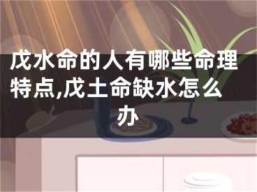 戊水命的人有哪些命理特点,戊土命缺水怎么办