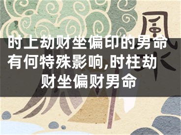 时上劫财坐偏印的男命有何特殊影响,时柱劫财坐偏财男命