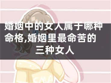 婚姻中的女人属于哪种命格,婚姻里最命苦的三种女人