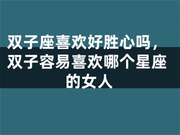 双子座喜欢好胜心吗，双子容易喜欢哪个星座的女人